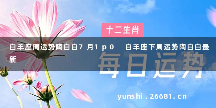 白羊座周运势陶白白7月1p0 白羊座下周运势陶白白最新